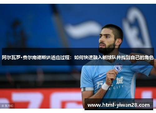 阿尔瓦罗·费尔南德斯谈适应过程:如何快速融入新球队并找到自己的角色 阿尔瓦罗·费尔南德斯谈适应过程:如何快速融入新球队并找到自己的角色